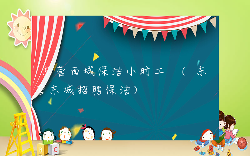 东营西城保洁小时工 (东营东城招聘保洁)